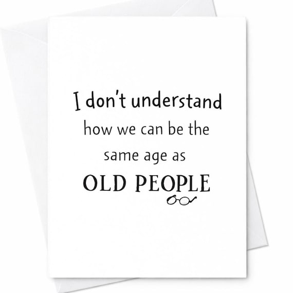I Don't Understand How We Can Be The Same Age As Old People Funny Birthday Card Sarcastic Humor Card For Friend Him Her C145